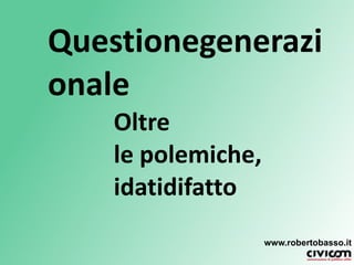 Questionegenerazionale Oltrele polemiche, idatidifatto www.robertobasso.it 
