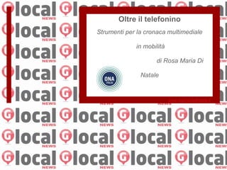 Oltre il telefonino
Strumenti per la cronaca multimediale

             in mobilità

                    di Rosa Maria Di

               Natale


                           www.rosamariadinatale.it
 