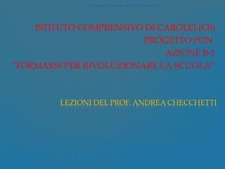 Prof. Andrea Checchetti - PON 2008 IC Carolei




    ISTITUTO COMPRENSIVO DI CAROLEI (CS)
                         PROGETTO PON
                             AZIONE B-1
“FORMARSI PER RIVOLUZIONARE LA SCUOLA”




                                                              1
 