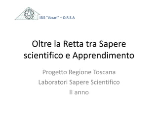 Oltre la Retta tra Sapere
scientifico e Apprendimento
Progetto Regione Toscana
Laboratori Sapere Scientifico
II anno
ISIS “Vasari” – O.R.S.A
 