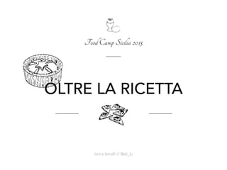 OLTRE LA RICETTA
Food Camp Sicilia 2015
Anna Amalﬁ // @ali_lu
 