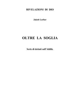 RIVELAZIONI DI DIO


        Jakob Lorber




OLTRE LA SOGLIA

 Serie di dettati sull’Aldilà.
 