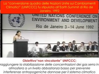 Rio 1992
La “convenzione quadro delle Nazioni Unite sui Cambiamenti
Climatici” (UNFCCC) fu stipulata all’Earth Summit di R...