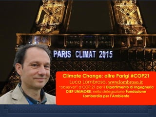 Climate Change: oltre Parigi #COP21
Luca Lombroso, www.lombroso.it
“observer” a COP 21 per il Dipartimento di Ingegneria
DIEF UNIMORE, nella delegazione Fondazione
Lombardia per l’Ambiente
 