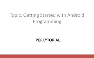 PERKYTORIAL
Topic: Getting Started with Android
Programming
 