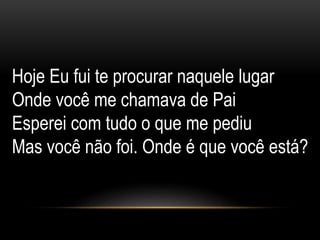 Hoje Eu fui te procurar naquele lugar
Onde você me chamava de Pai
Esperei com tudo o que me pediu
Mas você não foi. Onde é que você está?
 