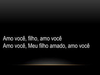 Amo você, filho, amo você
Amo você, Meu filho amado, amo você
 
