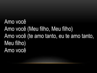 Amo você
Amo você (Meu filho, Meu filho)
Amo você (te amo tanto, eu te amo tanto,
Meu filho)
Amo você
 