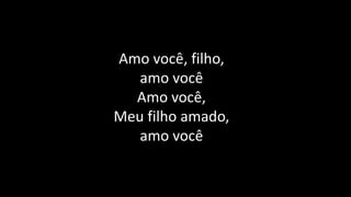 Amo você, filho,
amo você
Amo você,
Meu filho amado,
amo você
 