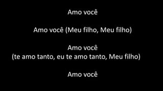 Amo você
Amo você (Meu filho, Meu filho)
Amo você
(te amo tanto, eu te amo tanto, Meu filho)
Amo você
 