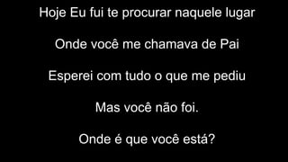 Hoje Eu fui te procurar naquele lugar
Onde você me chamava de Pai
Esperei com tudo o que me pediu
Mas você não foi.
Onde é que você está?
 