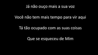Já não ouço mais a sua voz
Você não tem mais tempo para vir aqui
Tá tão ocupado com as suas coisas
Que se esqueceu de Mim
 