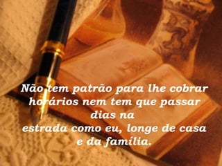 Não tem patrão para lhe cobrar
horários nem tem que passar
dias na
estrada como eu, longe de casa
e da família.
 