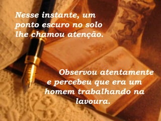 Nesse instante, um
ponto escuro no solo
lhe chamou atenção.
-       Observou atentamente
e percebeu que era um
homem trabalhando na
lavoura.
 