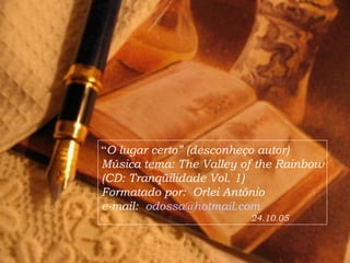 “O lugar certo” (desconheço autor)
Música tema: The Valley of the Rainbow
(CD: Tranqüilidade Vol. 1)
Formatado por: Orlei Antônio
e-mail: odossa@hotmail.com
24.10.05
 