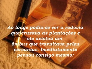 Ao longe podia-se ver a rodovia
que cruzava as plantações e
ele avistou um
ônibus que transitava pelas
cercanias. Imediatamente
pensou consigo mesmo:
 