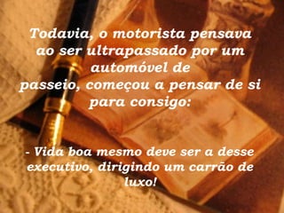 Todavia, o motorista pensava
ao ser ultrapassado por um
automóvel de
passeio, começou a pensar de si
para consigo:
- Vida boa mesmo deve ser a desse
executivo, dirigindo um carrão de
luxo!
 