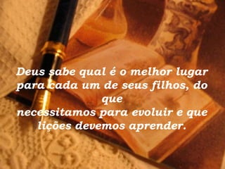 Deus sabe qual é o melhor lugar
para cada um de seus filhos, do
              que
necessitamos para evoluir e que
   lições devemos aprender.
 