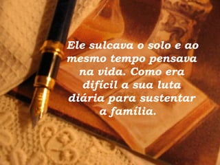 Ele sulcava o solo e ao
mesmo tempo pensava
  na vida. Como era
   difícil a sua luta
diária para sustentar
      a família.
 