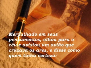 Mergulhado em seus pensamentos, olhou para o céu e avistou um avião que cruzava os ares, e disse como quem tinha certeza: 