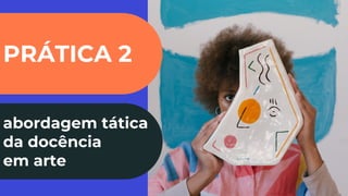 PRÁTICA 2
abordagem tática
da docência
em arte
 