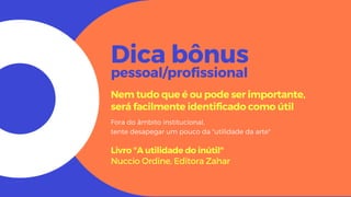 Dica bônus
pessoal/profissional
Nem tudo que é ou pode ser importante,
será facilmente identificado como útil
Fora do âmbito institucional,
tente desapegar um pouco da "utilidade da arte"
Livro "A utilidade do inútil"
Nuccio Ordine, Editora Zahar
 