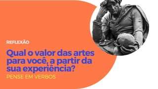 Qual o valor das artes
para você, a partir da
sua experiência?
REFLEXÃO
PENSE EM VERBOS
 