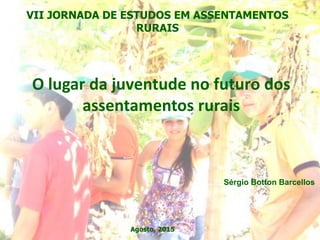O lugar da juventude no futuro dos
assentamentos rurais
Sérgio Botton Barcellos
VII JORNADA DE ESTUDOS EM ASSENTAMENTOS
RURAIS
Agosto, 2015
 