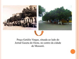 Praça Getúlio Vargas, situada ao lado do
Jornal Gazeta do Oeste, no centro da cidade
de Mossoró.
 