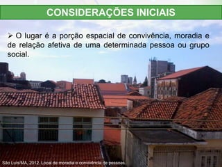  O lugar é a porção espacial de convivência, moradia e
de relação afetiva de uma determinada pessoa ou grupo
social.
CONS...