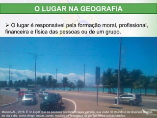  O lugar é responsável pela formação moral, profissional,
financeira e física das pessoas ou de um grupo.
O LUGAR NA GEOG...