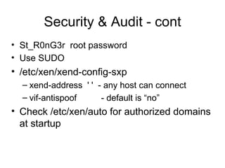 Security & Audit - cont St_R0nG3r  root password Use SUDO /etc/xen/xend-config-sxp xend-address  ' '  - any host can connect vif-antispoof  - default is “no” Check /etc/xen/auto for authorized domains at startup 