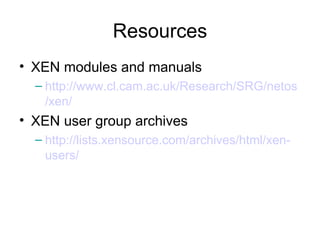 Resources XEN modules and manuals http://www.cl.cam.ac.uk/Research/SRG/netos/xen/   XEN user group archives http://lists.xensource.com/archives/html/xen-users/   