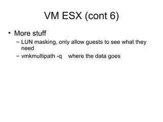 VM ESX (cont 6) More stuff LUN masking, only allow guests to see what they need vmkmultipath -q  where the data goes 