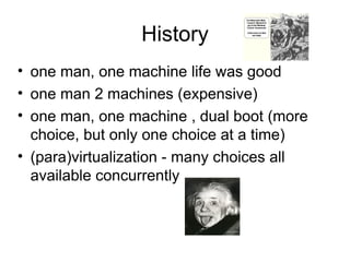 History one man, one machine life was good  one man 2 machines (expensive) one man, one machine , dual boot (more choice, but only one choice at a time) (para)virtualization - many choices all available concurrently 