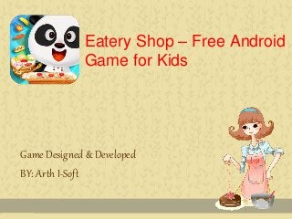 Eatery Shop – Free Android 
Game for Kids 
Game Designed & Developed 
BY: Arth I-Soft 
 
