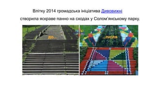 Влітку 2014 громадська ініціатива Дивовижні
створила яскраве панно на сходах у Солом’янському парку.
 