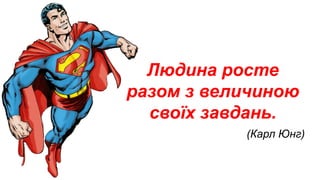 Людина росте
разом з величиною
своїх завдань.
(Карл Юнг)
 