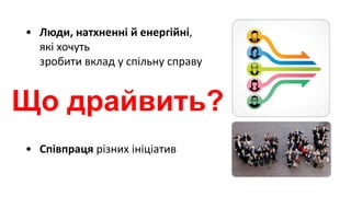 • Люди, натхненні й енергійні,
які хочуть
зробити вклад у спільну справу
• Співпраця різних ініціатив
Що драйвить?
 
