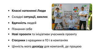 • Класні натхненні Люди
• Складні ситуації, виклик
• Вдячність людей
• Пізнання себе
• Нові проекти та ініціативи учасників проекту
• Стосунки з кращими в ГО і в компаніях
• Цінність мого досвіду для компаній, де працюю
 