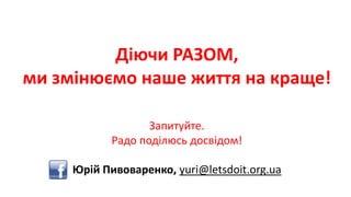 Діючи РАЗОМ,
ми змінюємо наше життя на краще!
Запитуйте.
Радо поділюсь досвідом!
Юрій Пивоваренко, yuri@letsdoit.org.ua
 