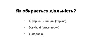 • Внутрішні чинники (торкає)
• Зовнішні (хтось поруч)
• Випадково
Як обирається діяльність?
 