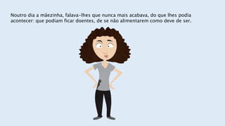Noutro dia a mãezinha, falava-lhes que nunca mais acabava, do que lhes podia
acontecer: que podiam ficar doentes, de se não alimentarem como deve de ser.
 