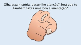 Olha esta história, deste-lhe atenção? Será que tu
também fazes uma boa alimentação?
 