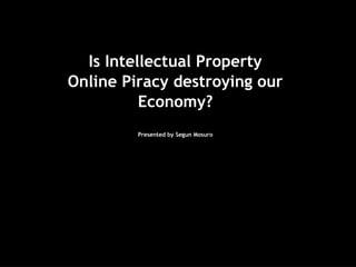 Is Intellectual Property
Online Piracy destroying our
Economy?
Presented by Segun Mosuro
 