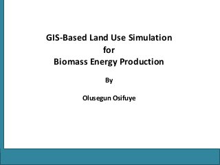 GIS-Based Land Use Simulation
for
Biomass Energy Production
By
Olusegun Osifuye
 