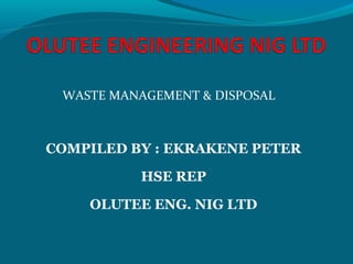 WASTE MANAGEMENT & DISPOSAL
COMPILED BY : EKRAKENE PETER
HSE REP
OLUTEE ENG. NIG LTD
 