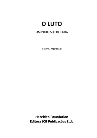 O LUTO
UM PROCESSO DE CURA
Peter C. McDonald
Hazelden Foundation
Editora JCB Publicações Ltda
 
