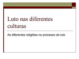 Luto nas diferentes
culturas
As diferentes religiões no processo de luto
 