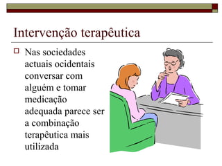 Intervenção terapêutica
 Nas sociedades
actuais ocidentais
conversar com
alguém e tomar
medicação
adequada parece ser
a combinação
terapêutica mais
utilizada
 